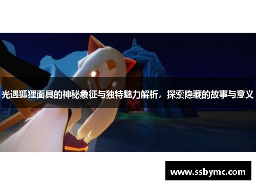 光遇狐狸面具的神秘象征与独特魅力解析，探索隐藏的故事与意义