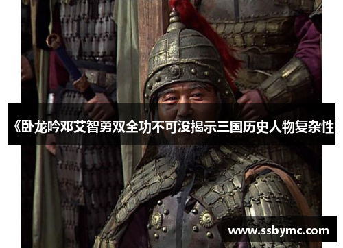 《卧龙吟邓艾智勇双全功不可没揭示三国历史人物复杂性》